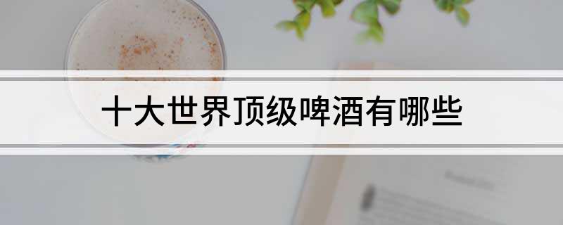 十大世界顶级啤酒有哪些(图1)